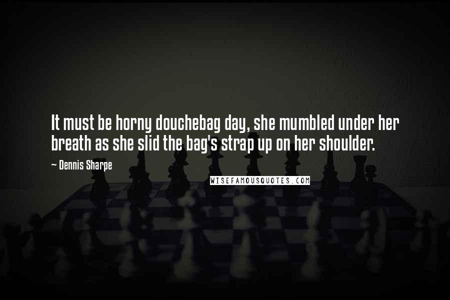 Dennis Sharpe Quotes: It must be horny douchebag day, she mumbled under her breath as she slid the bag's strap up on her shoulder.