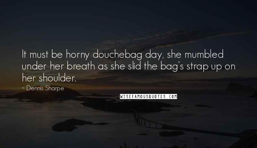 Dennis Sharpe Quotes: It must be horny douchebag day, she mumbled under her breath as she slid the bag's strap up on her shoulder.