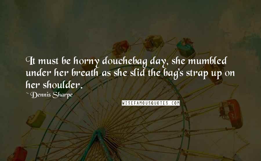 Dennis Sharpe Quotes: It must be horny douchebag day, she mumbled under her breath as she slid the bag's strap up on her shoulder.