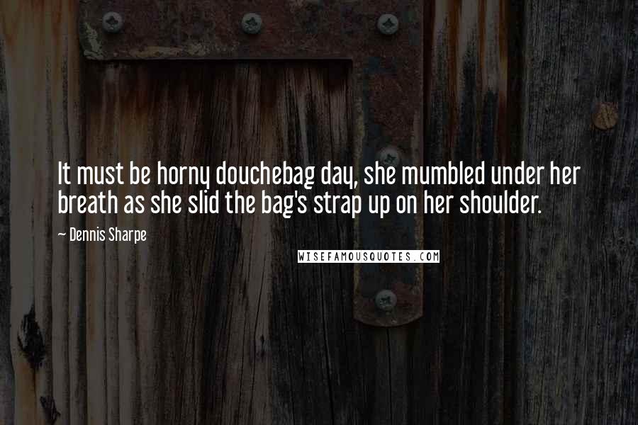 Dennis Sharpe Quotes: It must be horny douchebag day, she mumbled under her breath as she slid the bag's strap up on her shoulder.