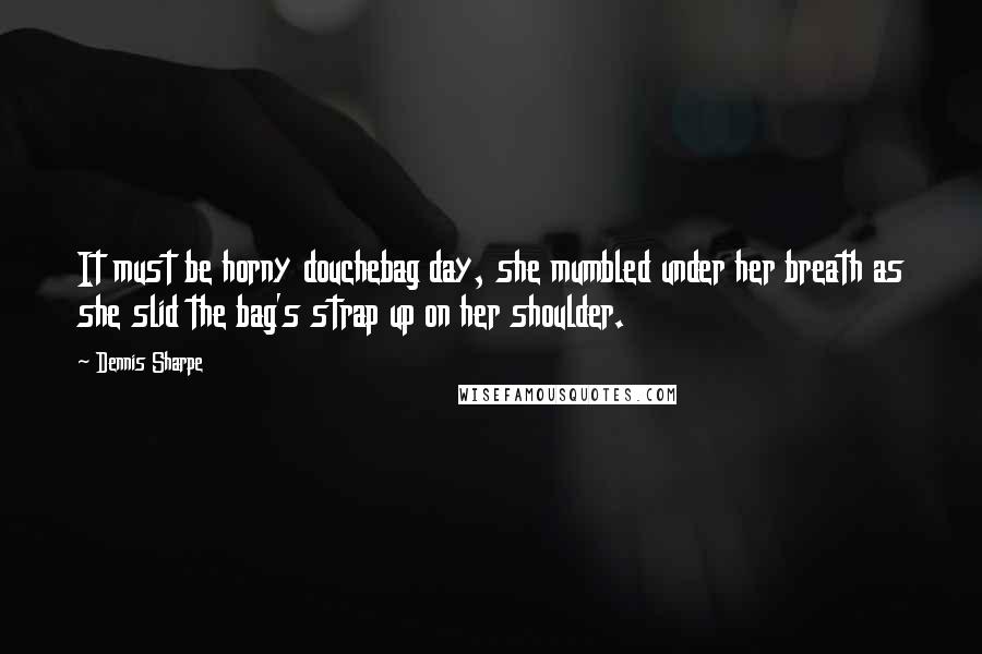 Dennis Sharpe Quotes: It must be horny douchebag day, she mumbled under her breath as she slid the bag's strap up on her shoulder.