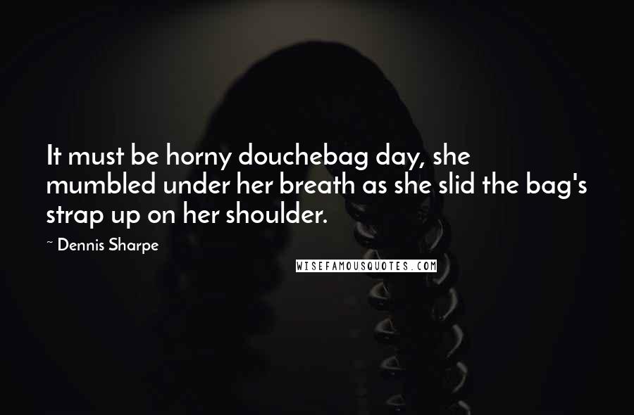 Dennis Sharpe Quotes: It must be horny douchebag day, she mumbled under her breath as she slid the bag's strap up on her shoulder.