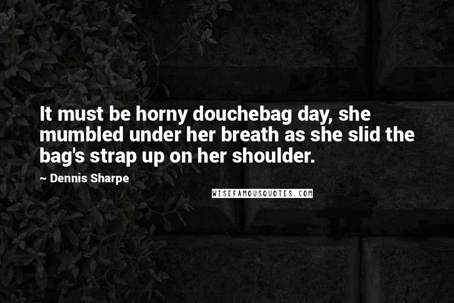 Dennis Sharpe Quotes: It must be horny douchebag day, she mumbled under her breath as she slid the bag's strap up on her shoulder.