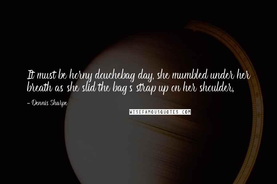 Dennis Sharpe Quotes: It must be horny douchebag day, she mumbled under her breath as she slid the bag's strap up on her shoulder.