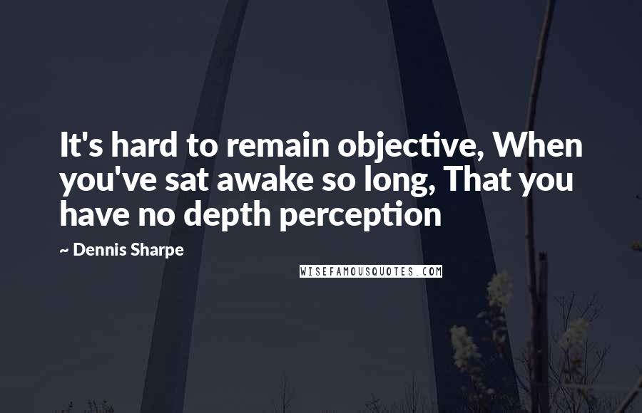 Dennis Sharpe Quotes: It's hard to remain objective, When you've sat awake so long, That you have no depth perception