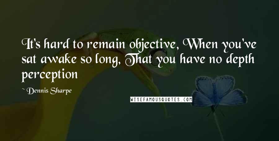 Dennis Sharpe Quotes: It's hard to remain objective, When you've sat awake so long, That you have no depth perception