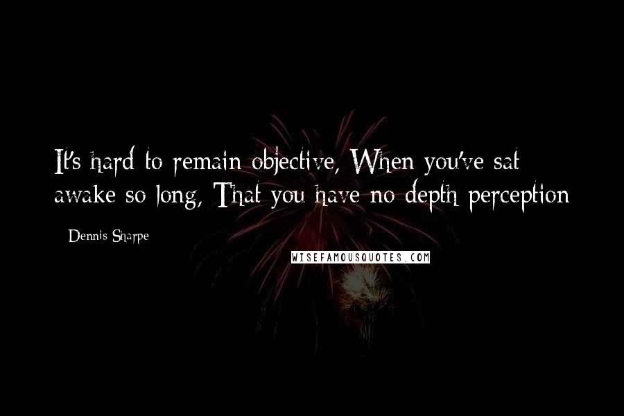 Dennis Sharpe Quotes: It's hard to remain objective, When you've sat awake so long, That you have no depth perception