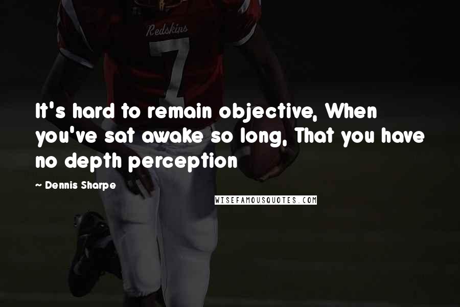 Dennis Sharpe Quotes: It's hard to remain objective, When you've sat awake so long, That you have no depth perception