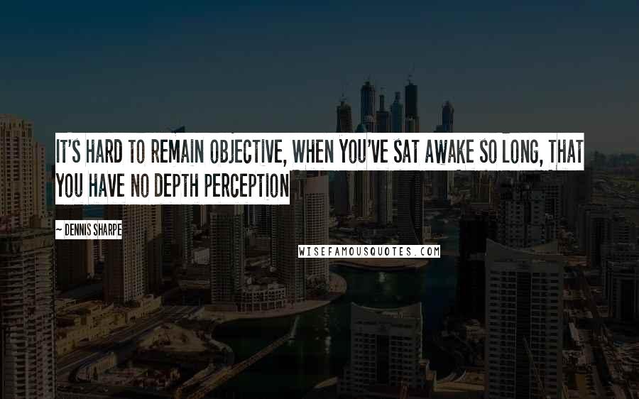 Dennis Sharpe Quotes: It's hard to remain objective, When you've sat awake so long, That you have no depth perception