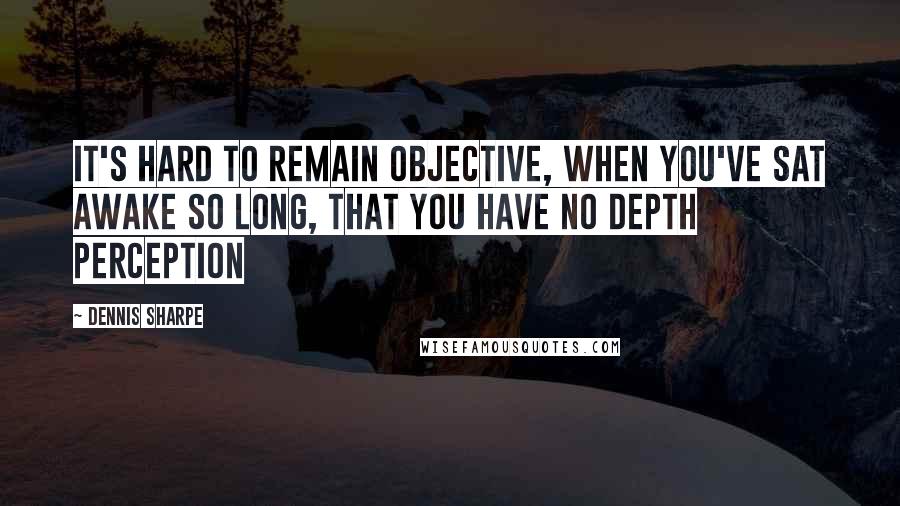 Dennis Sharpe Quotes: It's hard to remain objective, When you've sat awake so long, That you have no depth perception