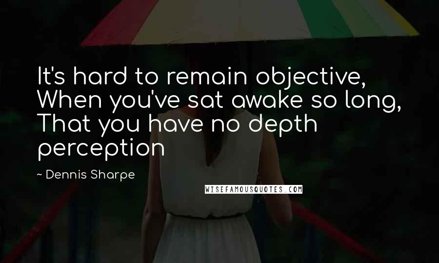 Dennis Sharpe Quotes: It's hard to remain objective, When you've sat awake so long, That you have no depth perception