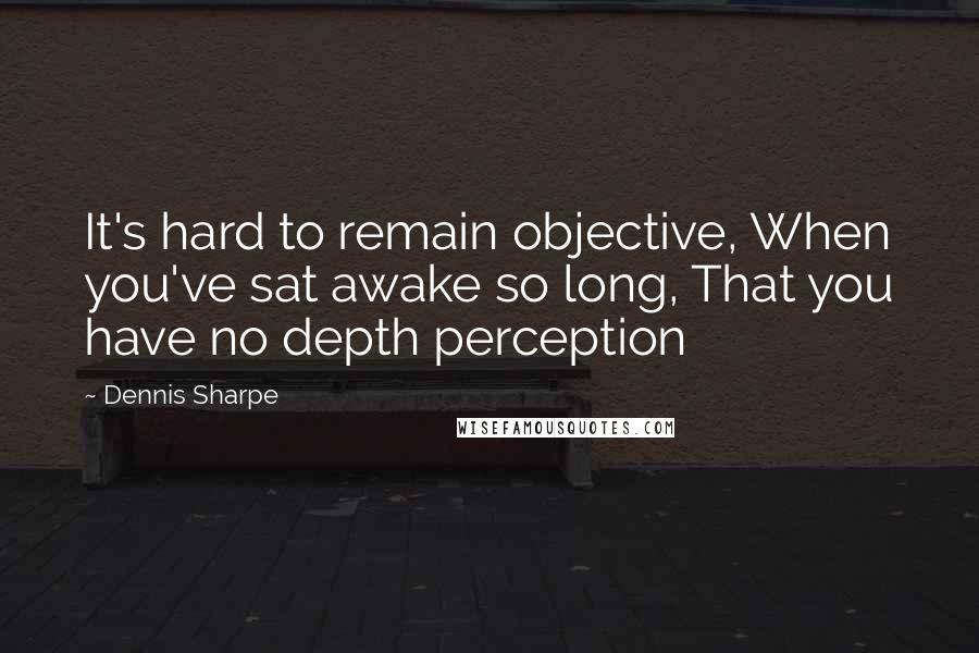 Dennis Sharpe Quotes: It's hard to remain objective, When you've sat awake so long, That you have no depth perception