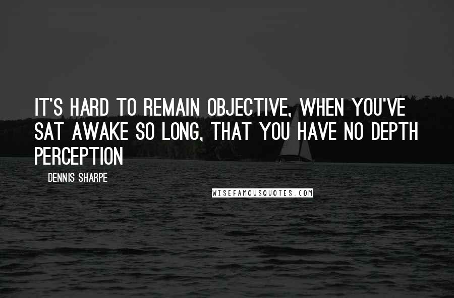 Dennis Sharpe Quotes: It's hard to remain objective, When you've sat awake so long, That you have no depth perception