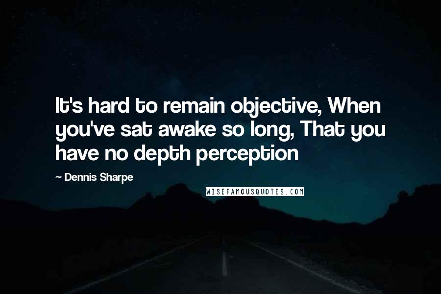 Dennis Sharpe Quotes: It's hard to remain objective, When you've sat awake so long, That you have no depth perception