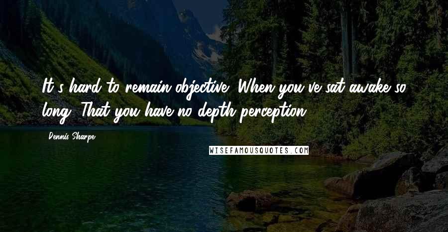 Dennis Sharpe Quotes: It's hard to remain objective, When you've sat awake so long, That you have no depth perception