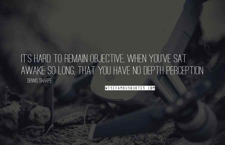 Dennis Sharpe Quotes: It's hard to remain objective, When you've sat awake so long, That you have no depth perception