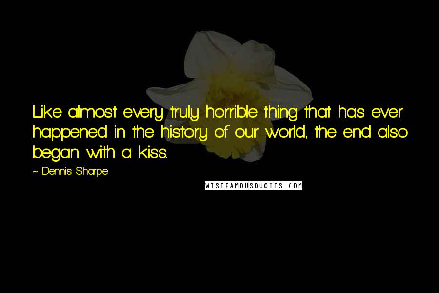 Dennis Sharpe Quotes: Like almost every truly horrible thing that has ever happened in the history of our world, the end also began with a kiss.