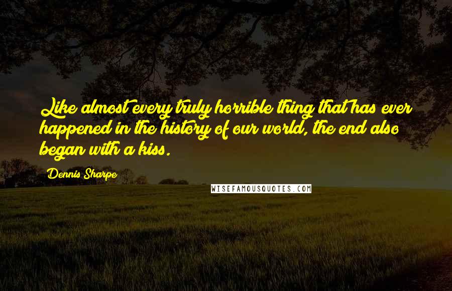 Dennis Sharpe Quotes: Like almost every truly horrible thing that has ever happened in the history of our world, the end also began with a kiss.