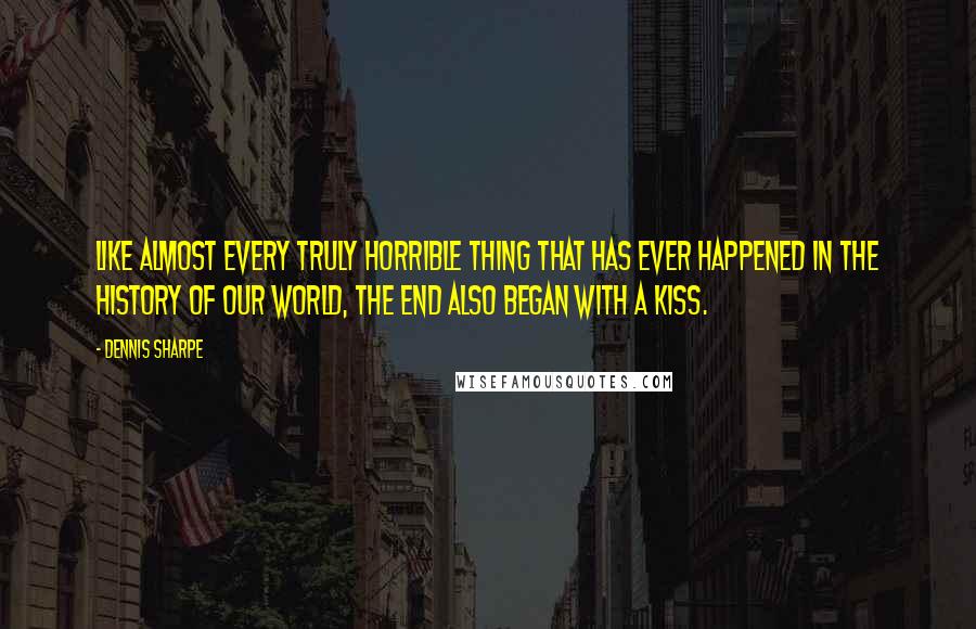 Dennis Sharpe Quotes: Like almost every truly horrible thing that has ever happened in the history of our world, the end also began with a kiss.