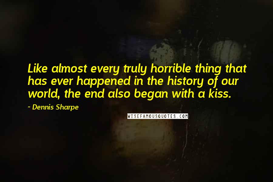 Dennis Sharpe Quotes: Like almost every truly horrible thing that has ever happened in the history of our world, the end also began with a kiss.