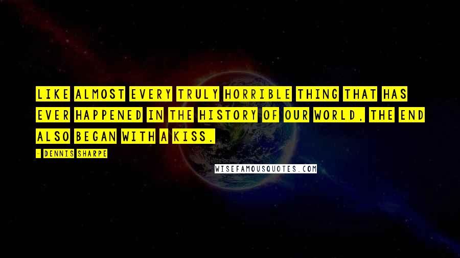 Dennis Sharpe Quotes: Like almost every truly horrible thing that has ever happened in the history of our world, the end also began with a kiss.