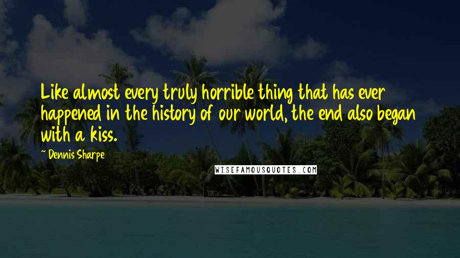 Dennis Sharpe Quotes: Like almost every truly horrible thing that has ever happened in the history of our world, the end also began with a kiss.