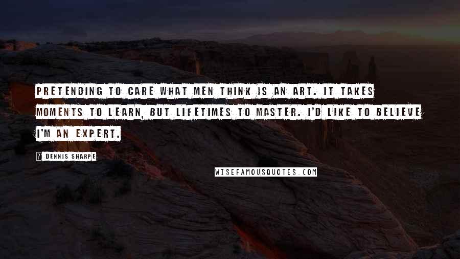 Dennis Sharpe Quotes: Pretending to care what men think is an art. It takes moments to learn, but lifetimes to master. I'd like to believe I'm an expert.