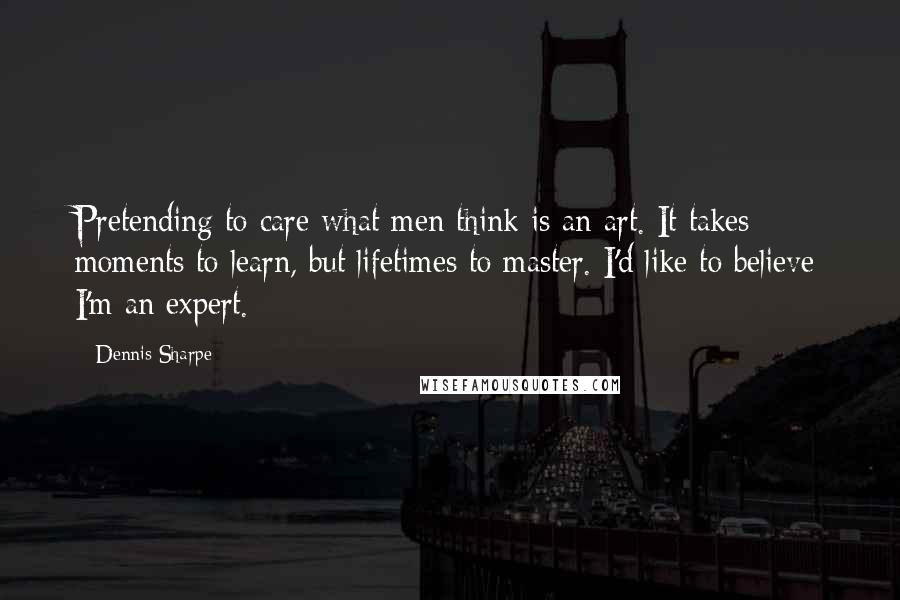 Dennis Sharpe Quotes: Pretending to care what men think is an art. It takes moments to learn, but lifetimes to master. I'd like to believe I'm an expert.