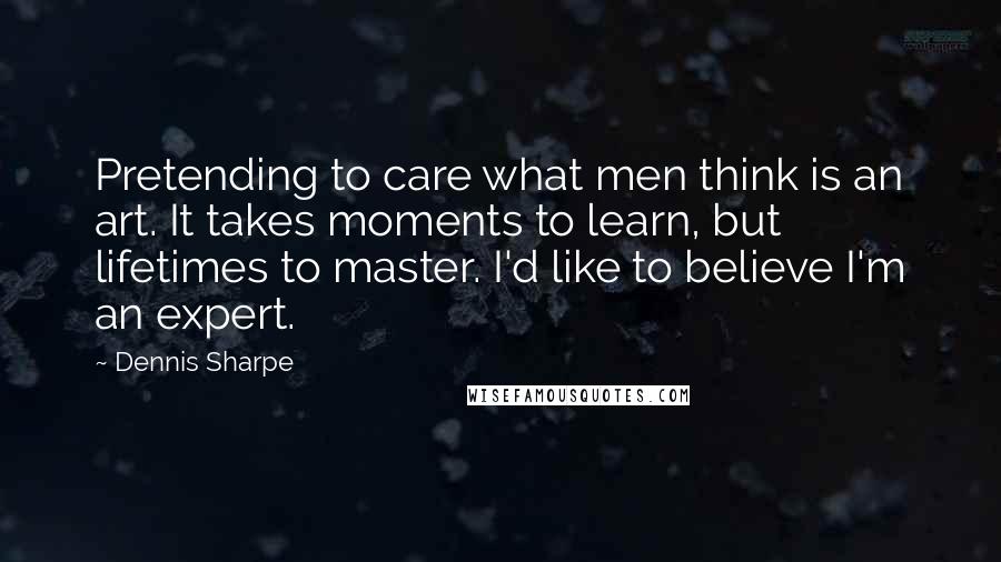 Dennis Sharpe Quotes: Pretending to care what men think is an art. It takes moments to learn, but lifetimes to master. I'd like to believe I'm an expert.