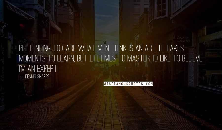 Dennis Sharpe Quotes: Pretending to care what men think is an art. It takes moments to learn, but lifetimes to master. I'd like to believe I'm an expert.