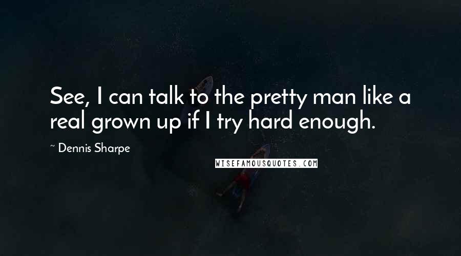 Dennis Sharpe Quotes: See, I can talk to the pretty man like a real grown up if I try hard enough.