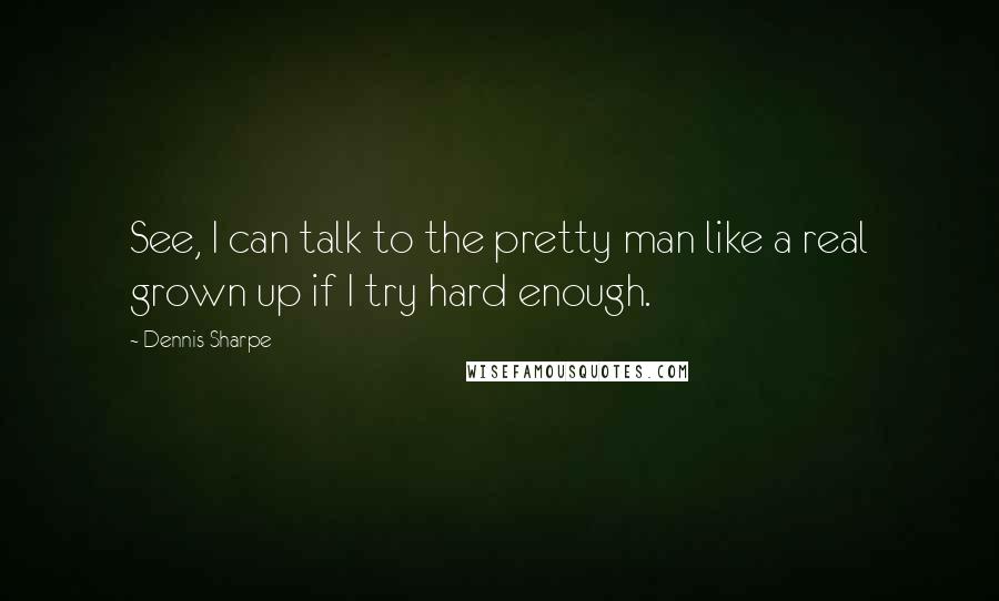 Dennis Sharpe Quotes: See, I can talk to the pretty man like a real grown up if I try hard enough.