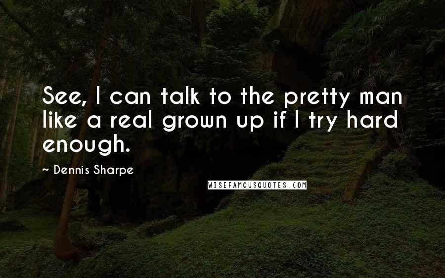 Dennis Sharpe Quotes: See, I can talk to the pretty man like a real grown up if I try hard enough.