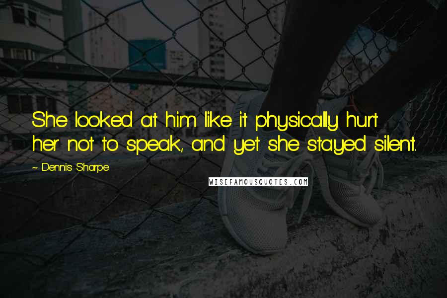Dennis Sharpe Quotes: She looked at him like it physically hurt her not to speak, and yet she stayed silent.