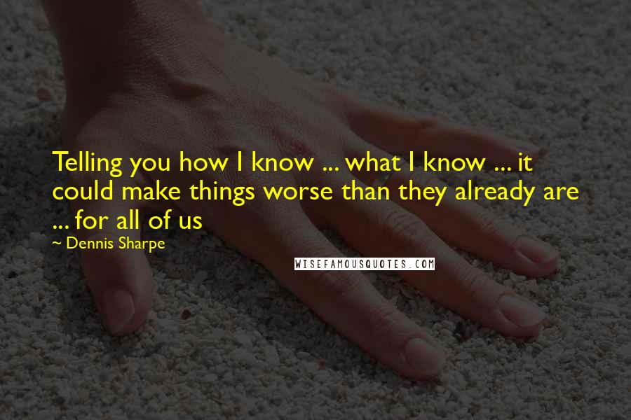 Dennis Sharpe Quotes: Telling you how I know ... what I know ... it could make things worse than they already are ... for all of us