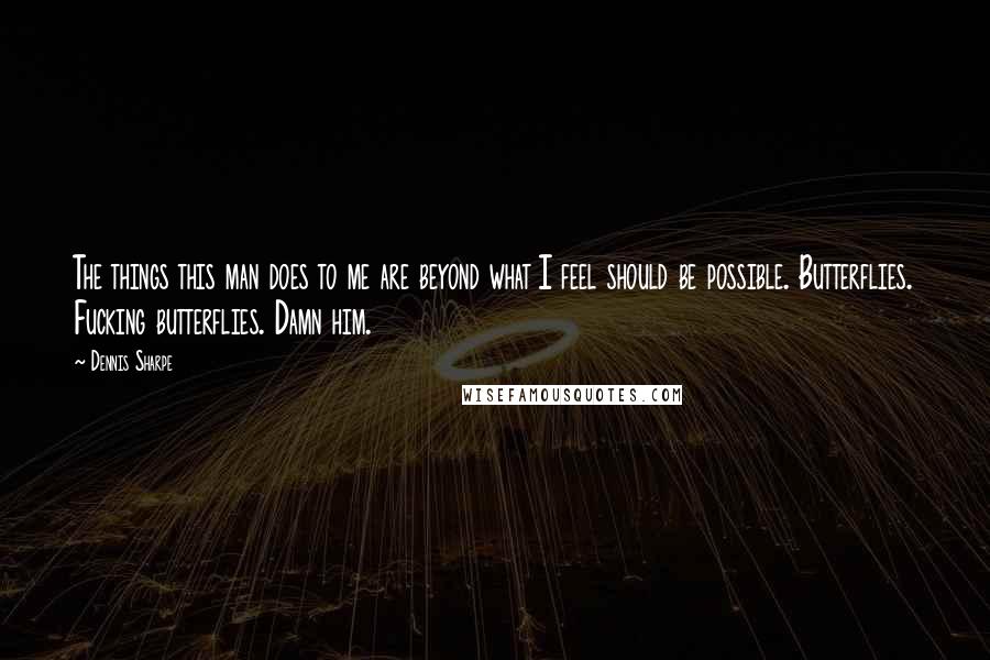 Dennis Sharpe Quotes: The things this man does to me are beyond what I feel should be possible. Butterflies. Fucking butterflies. Damn him.