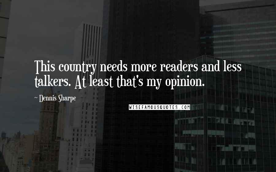 Dennis Sharpe Quotes: This country needs more readers and less talkers. At least that's my opinion.