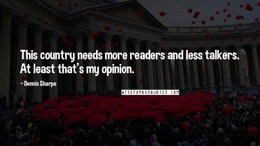 Dennis Sharpe Quotes: This country needs more readers and less talkers. At least that's my opinion.