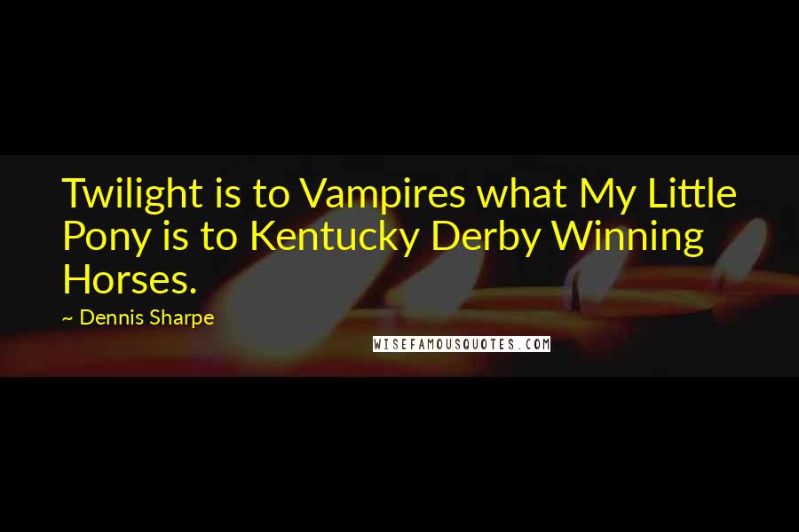 Dennis Sharpe Quotes: Twilight is to Vampires what My Little Pony is to Kentucky Derby Winning Horses.