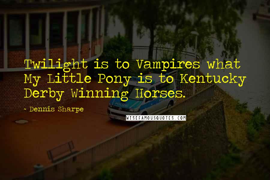 Dennis Sharpe Quotes: Twilight is to Vampires what My Little Pony is to Kentucky Derby Winning Horses.