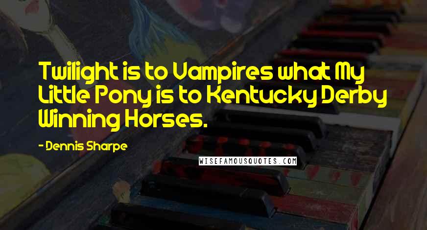 Dennis Sharpe Quotes: Twilight is to Vampires what My Little Pony is to Kentucky Derby Winning Horses.