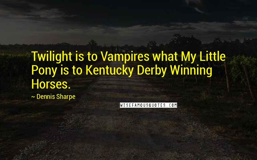 Dennis Sharpe Quotes: Twilight is to Vampires what My Little Pony is to Kentucky Derby Winning Horses.