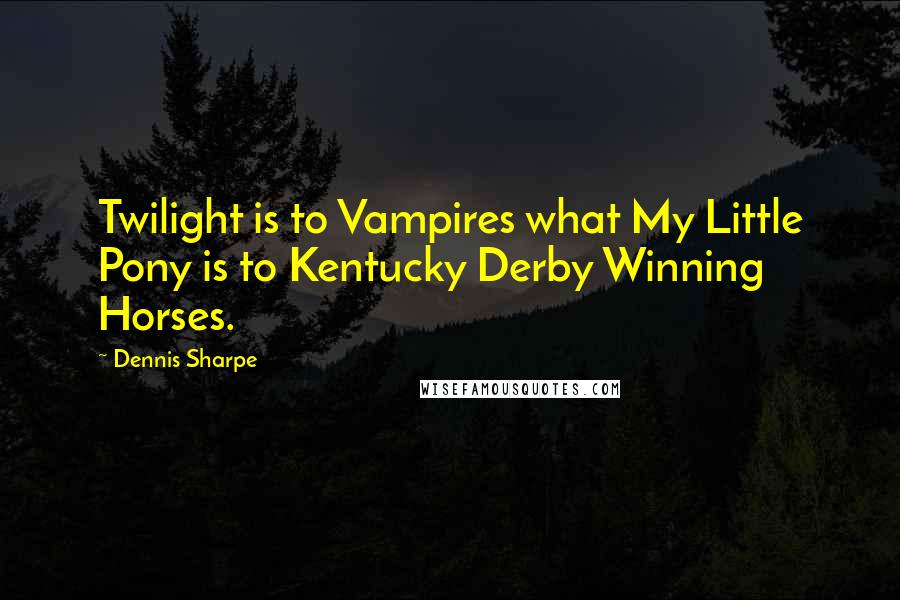 Dennis Sharpe Quotes: Twilight is to Vampires what My Little Pony is to Kentucky Derby Winning Horses.