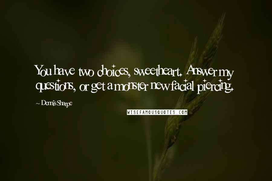 Dennis Sharpe Quotes: You have two choices, sweetheart. Answer my questions, or get a monster new facial piercing.