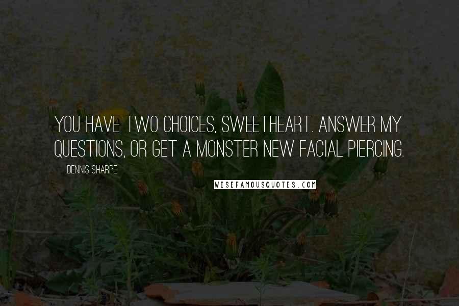 Dennis Sharpe Quotes: You have two choices, sweetheart. Answer my questions, or get a monster new facial piercing.