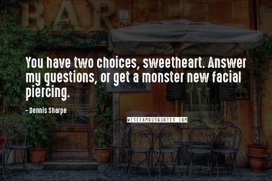 Dennis Sharpe Quotes: You have two choices, sweetheart. Answer my questions, or get a monster new facial piercing.