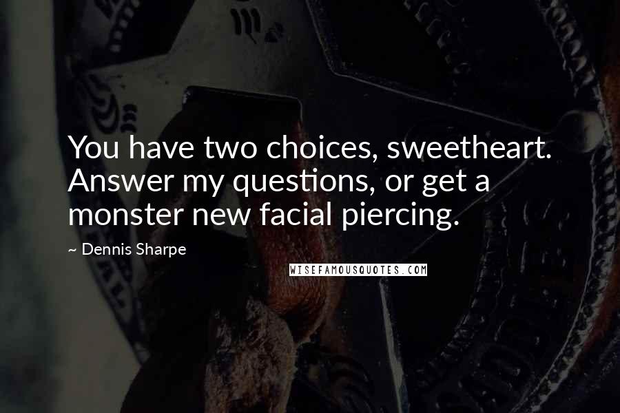 Dennis Sharpe Quotes: You have two choices, sweetheart. Answer my questions, or get a monster new facial piercing.