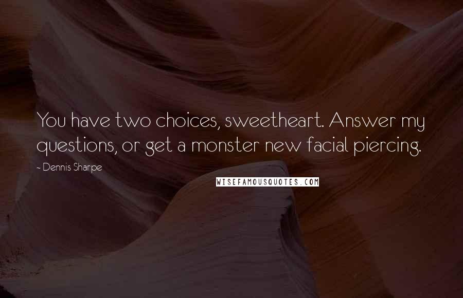 Dennis Sharpe Quotes: You have two choices, sweetheart. Answer my questions, or get a monster new facial piercing.