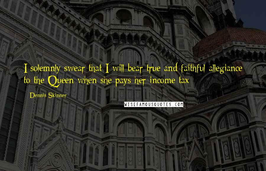 Dennis Skinner Quotes: I solemnly swear that I will bear true and faithful allegiance to the Queen when she pays her income tax