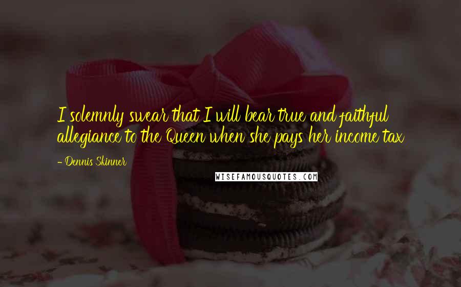 Dennis Skinner Quotes: I solemnly swear that I will bear true and faithful allegiance to the Queen when she pays her income tax